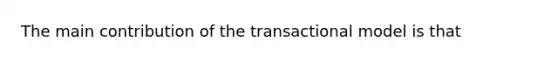 The main contribution of the transactional model is that