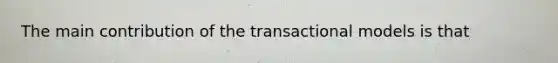 The main contribution of the transactional models is that