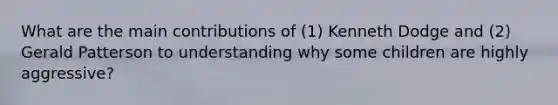 What are the main contributions of (1) Kenneth Dodge and (2) Gerald Patterson to understanding why some children are highly aggressive?