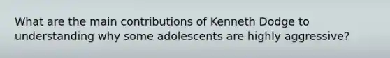 What are the main contributions of Kenneth Dodge to understanding why some adolescents are highly aggressive?