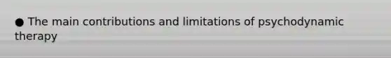 ● The main contributions and limitations of psychodynamic therapy