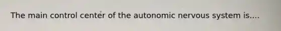 The main control center of the autonomic nervous system is....