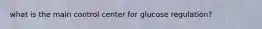 what is the main control center for glucose regulation?