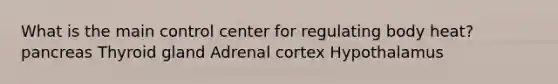 What is the main control center for regulating body heat? pancreas Thyroid gland Adrenal cortex Hypothalamus