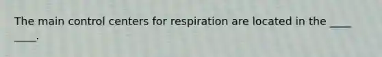 The main control centers for respiration are located in the ____ ____.