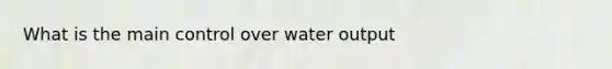 What is the main control over water output