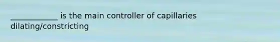 ____________ is the main controller of capillaries dilating/constricting