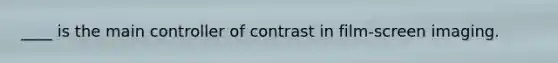 ____ is the main controller of contrast in film-screen imaging.