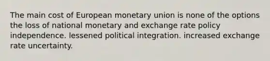 The main cost of European monetary union is none of the options the loss of national monetary and exchange rate policy independence. lessened political integration. increased exchange rate uncertainty.