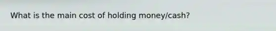 What is the main cost of holding money/cash?