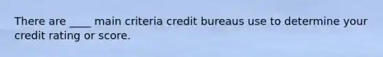 There are ____ main criteria credit bureaus use to determine your credit rating or score.