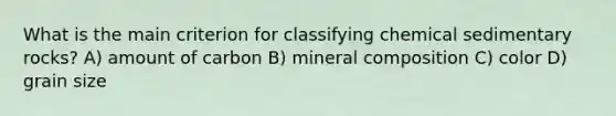 What is the main criterion for classifying chemical sedimentary rocks? A) amount of carbon B) mineral composition C) color D) grain size