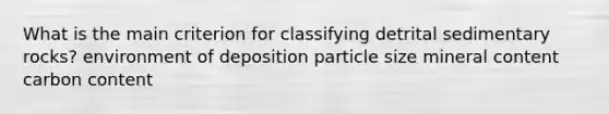 What is the main criterion for classifying detrital sedimentary rocks? environment of deposition particle size mineral content carbon content