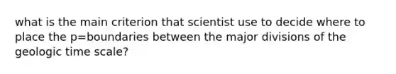 what is the main criterion that scientist use to decide where to place the p=boundaries between the major divisions of the geologic time scale?