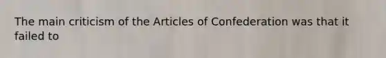 The main criticism of the Articles of Confederation was that it failed to