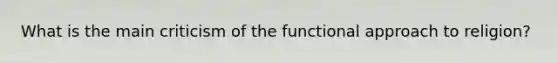What is the main criticism of the functional approach to religion?