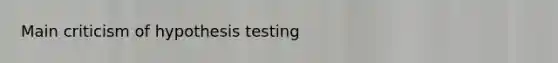 Main criticism of hypothesis testing