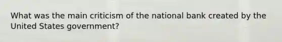 What was the main criticism of the national bank created by the United States government?