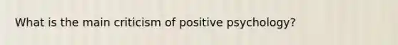 What is the main criticism of positive psychology?