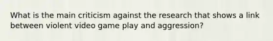 What is the main criticism against the research that shows a link between violent video game play and aggression?