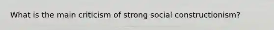 What is the main criticism of strong social constructionism?