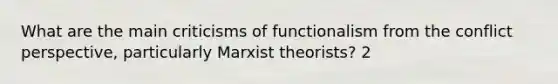 What are the main criticisms of functionalism from the conflict perspective, particularly Marxist theorists? 2