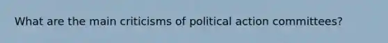 What are the main criticisms of political action committees?