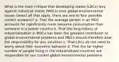 What is the main critique that developing states (LDCs) levy against industrial states (MDCs) over global environmental issues (select all that apply, there are one to four possible correct answers)? a. That the average person in an MDC accounts for significantly more resource consumption than someone in a poorer country b. That the long history of industrialization in MDCs has been the greatest contributor to global environmental problems and MDCs should therefore bear the responsibility for any solutions c. That LDCs do not need to worry about their economic behavior d. That the far higher number of people living in the industrialized countries are responsible for our current global environmental problems