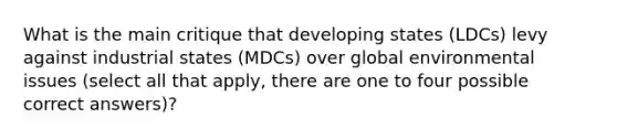 What is the main critique that developing states (LDCs) levy against industrial states (MDCs) over global environmental issues (select all that apply, there are one to four possible correct answers)?