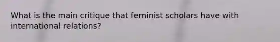 What is the main critique that feminist scholars have with international relations?