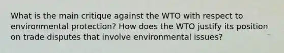 What is the main critique against the WTO with respect to environmental​ protection? How does the WTO justify its position on trade disputes that involve environmental​ issues?