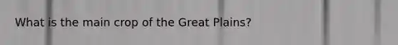 What is the main crop of the Great Plains?