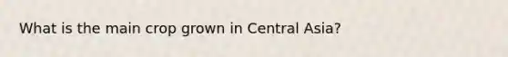 What is the main crop grown in Central Asia?