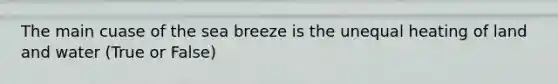 The main cuase of the sea breeze is the unequal heating of land and water (True or False)