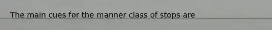 The main cues for the manner class of stops are