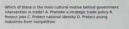 Which of these is the main cultural motive behind government intervention in trade? A. Promote a strategic trade policy B. Protect jobs C. Protect national identity D. Protect young industries from competition