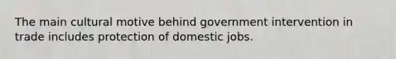 The main cultural motive behind government intervention in trade includes protection of domestic jobs.