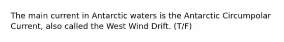 The main current in Antarctic waters is the Antarctic Circumpolar Current, also called the West Wind Drift. (T/F)