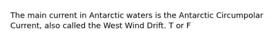 The main current in Antarctic waters is the Antarctic Circumpolar Current, also called the West Wind Drift. T or F