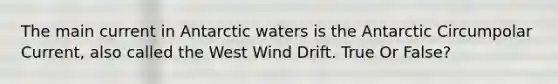 The main current in Antarctic waters is the Antarctic Circumpolar Current, also called the West Wind Drift. True Or False?