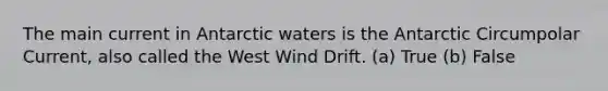 The main current in Antarctic waters is the Antarctic Circumpolar Current, also called the West Wind Drift. (a) True (b) False