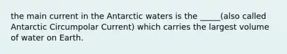 the main current in the Antarctic waters is the _____(also called Antarctic Circumpolar Current) which carries the largest volume of water on Earth.