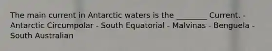 The main current in Antarctic waters is the ________ Current. - Antarctic Circumpolar - South Equatorial - Malvinas - Benguela - South Australian