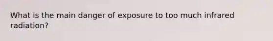 What is the main danger of exposure to too much infrared radiation?