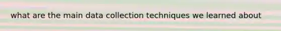 what are the main data collection techniques we learned about