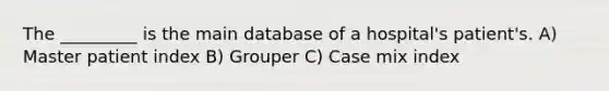 The _________ is the main database of a hospital's patient's. A) Master patient index B) Grouper C) Case mix index