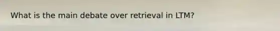 What is the main debate over retrieval in LTM?