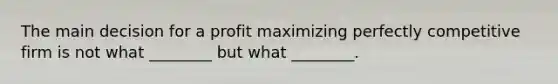 The main decision for a profit maximizing perfectly competitive firm is not what​ ________ but what​ ________.