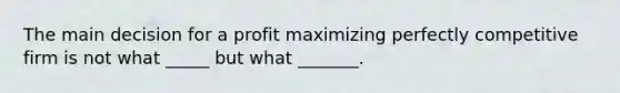 The main decision for a profit maximizing perfectly competitive firm is not what _____ but what _______.