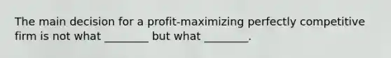 The main decision for a profit-maximizing perfectly competitive firm is not what ________ but what ________.